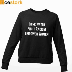 Drink Water Fight Racism Empower Women T Shirt Sweatshirt Hoodie