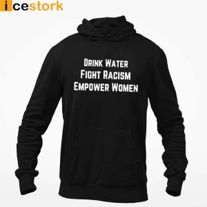 Drink Water Fight Racism Empower Women T Shirt Sweatshirt Hoodie