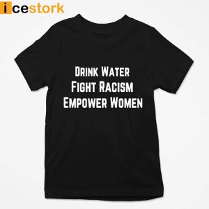 Drink Water Fight Racism Empower Women T Shirt Sweatshirt Hoodie