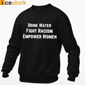 Drink Water Fight Racism Empower Women T Shirt Sweatshirt Hoodie