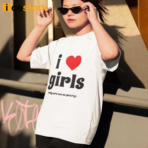 I Love Girls Why Are We So Pretty Shirt