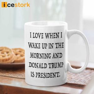 I Love When I Wake Up In The Morning Donald Trump Is President Mug