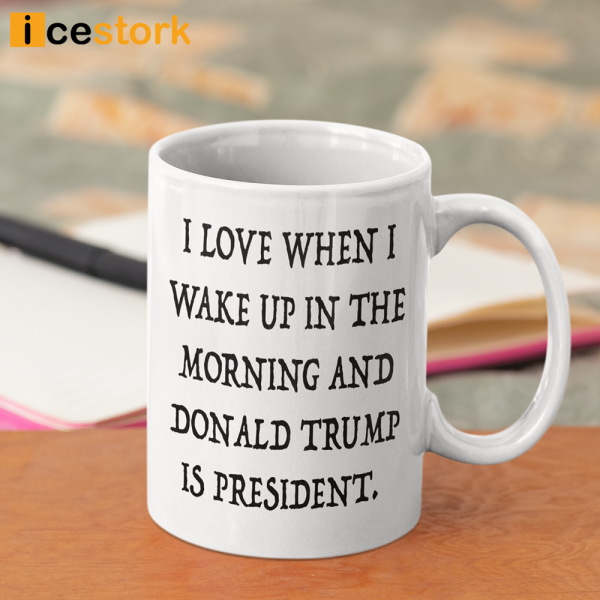 I Love When I Wake Up In The Morning Donald Trump Is President Mug