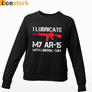 I Lubricate My AR 15 With Liberal Cum T shirt Swearshirt Hoodie