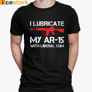 I Lubricate My AR 15 With Liberal Cum T shirt Swearshirt Hoodie