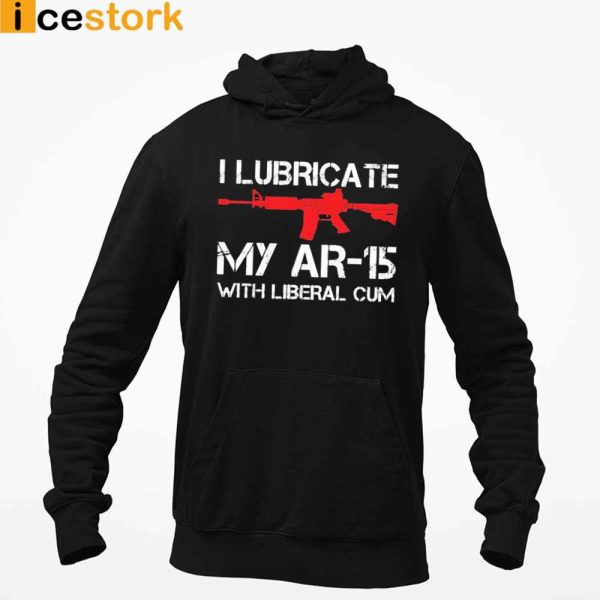 I Lubricate My AR-15 With Liberal Cum T-shirt, Swearshirt, Hoodie