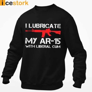 I Lubricate My AR 15 With Liberal Cum T shirt Swearshirt Hoodie