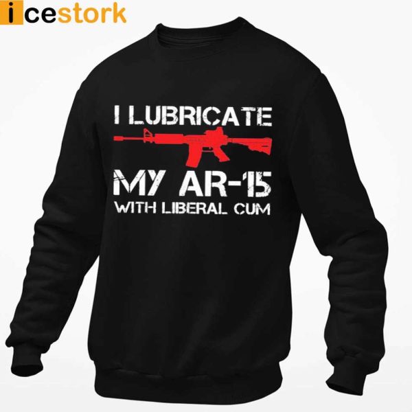 I Lubricate My AR-15 With Liberal Cum T-shirt, Swearshirt, Hoodie