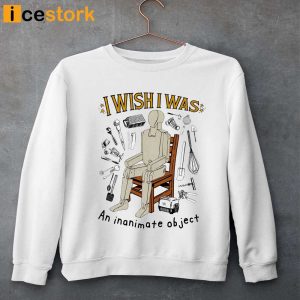 I Wish I Was An Inanimate Object Shirt Sweatshirt