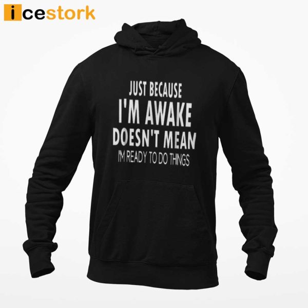 Just Because I’m Awake Doesn’t Mean I’m Ready To Do Things T-shirt