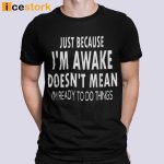 Just Because I’m Awake Doesn’t Mean I’m Ready To Do Things T-shirt