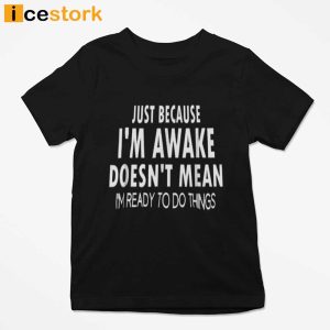 Just Because Im Awake Doesnt Mean Im Ready To Do Things T shirt