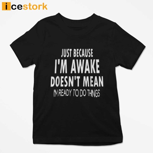 Just Because I’m Awake Doesn’t Mean I’m Ready To Do Things T-shirt