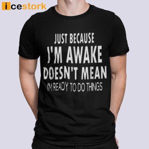 Just Because Im Awake Doesnt Mean Im Ready To Do Things T shirt