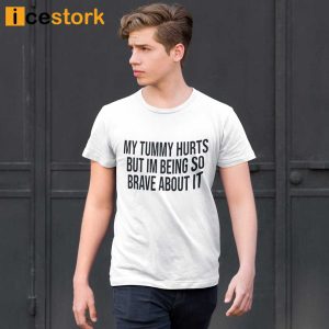 My Tummy Hurts But Im Being So Brave About It Shirt