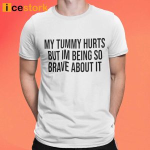 My Tummy Hurts But Im Being So Brave About It Shirt