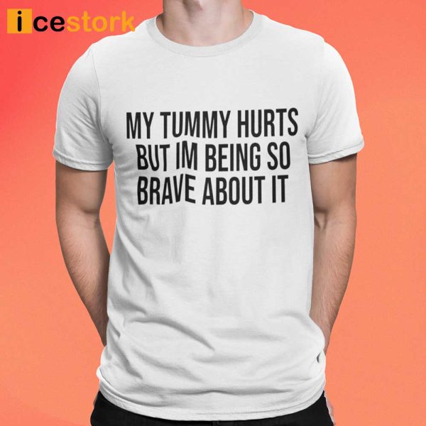 My Tummy Hurts But I’m Being So Brave About It Shirt