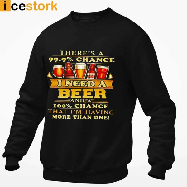 There’s A 99.9% Chance I Need A Beer And A 100% Chance That I’m Having More Than One Shirt