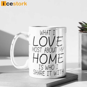 What I Love Most About My Home Is Who I Share It With Mug