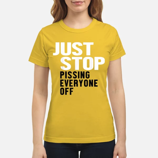 Just stop pissing everyone off shirt