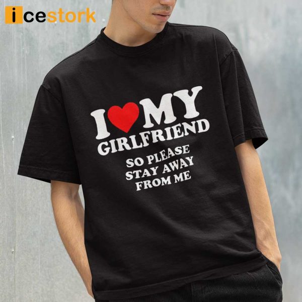 I Love My Girlfriend Shirt, I Love My Girlfriend So Stay Away Shirt, I Love My Girlfriend So Please Stay Away From Me Shirt