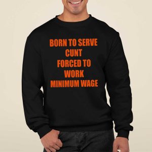 Born To Serve Cunt Forced To Work Minimum Wage Shirt