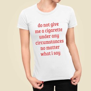 Do Not Give Me A Cigarette Under Any Circumstances No Matter What I Say T Shirt