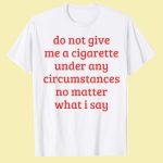 Do Not Give Me A Cigarette Under Any Circumstances No Matter What I Say T-Shirt