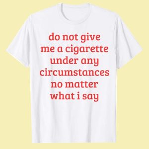 Do Not Give Me A Cigarette Under Any Circumstances No Matter What I Say T Shirt