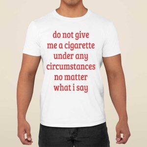 Do Not Give Me A Cigarette Under Any Circumstances No Matter What I Say T Shirt