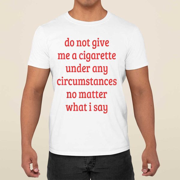 Do Not Give Me A Cigarette Under Any Circumstances No Matter What I Say T-Shirt