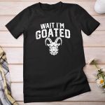 Goat Humor Wait I’m Goated Shirt Hoodie Sweatshirt