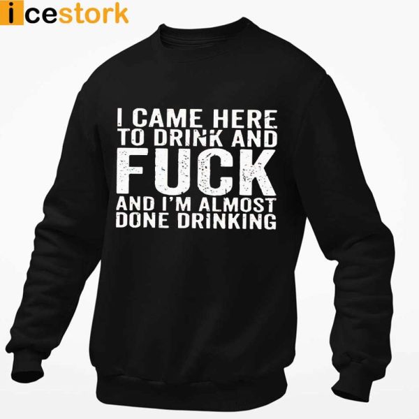 I Came Here To Drink And Fuck I’m Almost Done Drinking Shirt