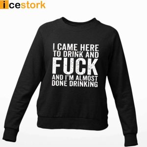 I Came Here To Drink And Fuck Im Almost Done Drinking Shirt 2