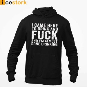 I Came Here To Drink And Fuck Im Almost Done Drinking Shirt 3