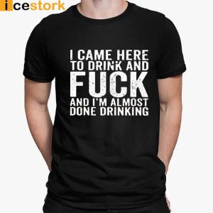 I Came Here To Drink And Fuck Im Almost Done Drinking Shirt 4