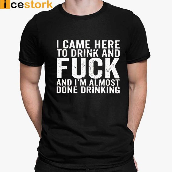 I Came Here To Drink And Fuck I’m Almost Done Drinking Shirt