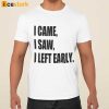 I Came I Saw I Left Early Shirt, Hoodie, Sweatshirt For Women