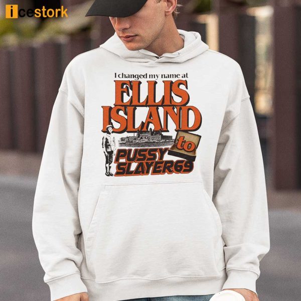 I Changed My Name At Ellis Island To Pussy Slayer69 Shirt, Hoodie, Sweatshirt, Ladies T-Shirt