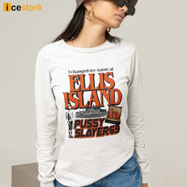 I Changed My Name At Ellis Island To Pussy Slayer69 Shirt, Hoodie, Sweatshirt, Ladies T-Shirt