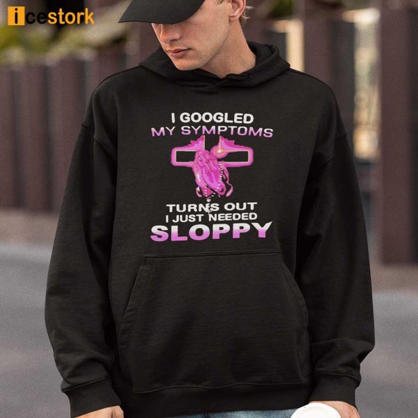 I Googled My Symptoms Turns Out I Just Needed Sloppy T-Shirt, Hoodie, Sweatshirt, Ladies T-Shirt