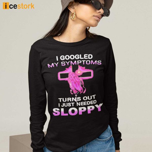 I Googled My Symptoms Turns Out I Just Needed Sloppy T-Shirt, Hoodie, Sweatshirt, Ladies T-Shirt
