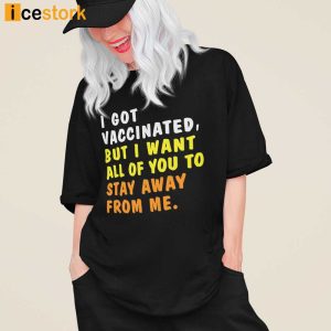 I Got Vaccinated But I Want All Of You To Stay Away From Me Shirt 1