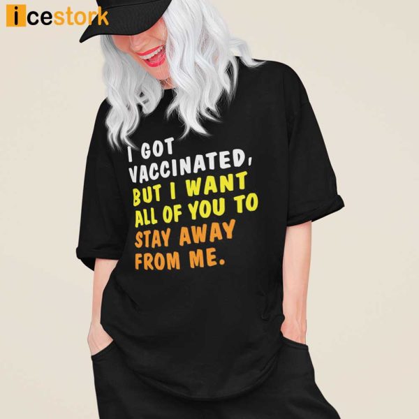 I Got Vaccinated But I Want All Of You To Stay Away From Me Shirt