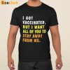 I Got Vaccinated But I Want All Of You To Stay Away From Me Shirt