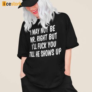 I May Not Be Mr Right But Ill Fuck You Till He Shows Up Shirt 1