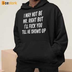 I May Not Be Mr Right But Ill Fuck You Till He Shows Up Shirt 2