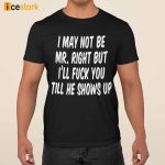 I May Not Be Mr Right But I’ll Fuck You Till He Shows Up Shirt