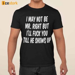 I May Not Be Mr Right But Ill Fuck You Till He Shows Up Shirt 3
