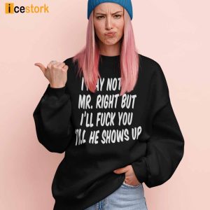 I May Not Be Mr Right But Ill Fuck You Till He Shows Up Shirt